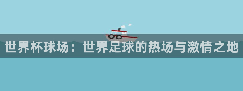 世界杯球场：世界足球的热场与激情之地