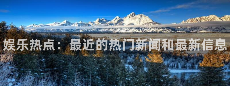 娱乐热点：最近的热门新闻和最新信息