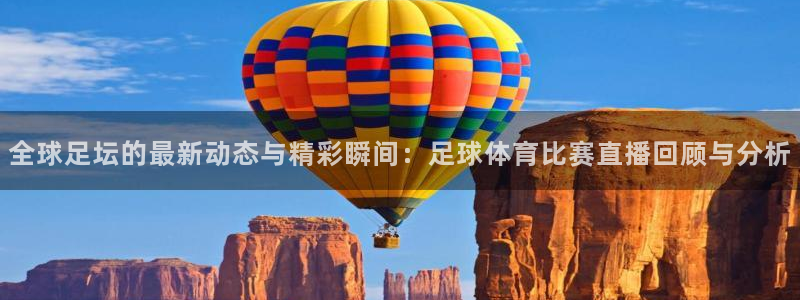 全球足坛的最新动态与精彩瞬间：足球体育比赛直播回顾与分析