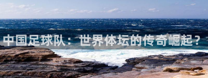 中国足球队：世界体坛的传奇崛起？